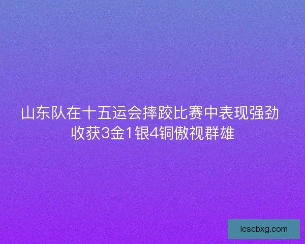 山东队在十五运会摔跤比赛中表现强劲 收获3金1银4铜傲视群雄