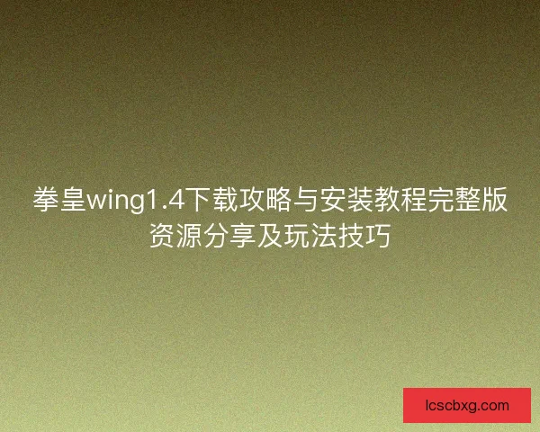拳皇wing1.4下载攻略与安装教程完整版资源分享及玩法技巧