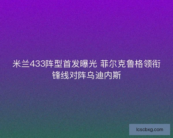 米兰433阵型首发曝光 菲尔克鲁格领衔锋线对阵乌迪内斯